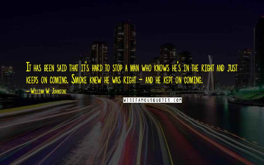 William W. Johnstone Quotes: It has been said that it's hard to stop a man who knows he's in the right and just keeps on coming. Smoke knew he was right - and he kept on coming.