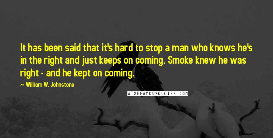 William W. Johnstone Quotes: It has been said that it's hard to stop a man who knows he's in the right and just keeps on coming. Smoke knew he was right - and he kept on coming.