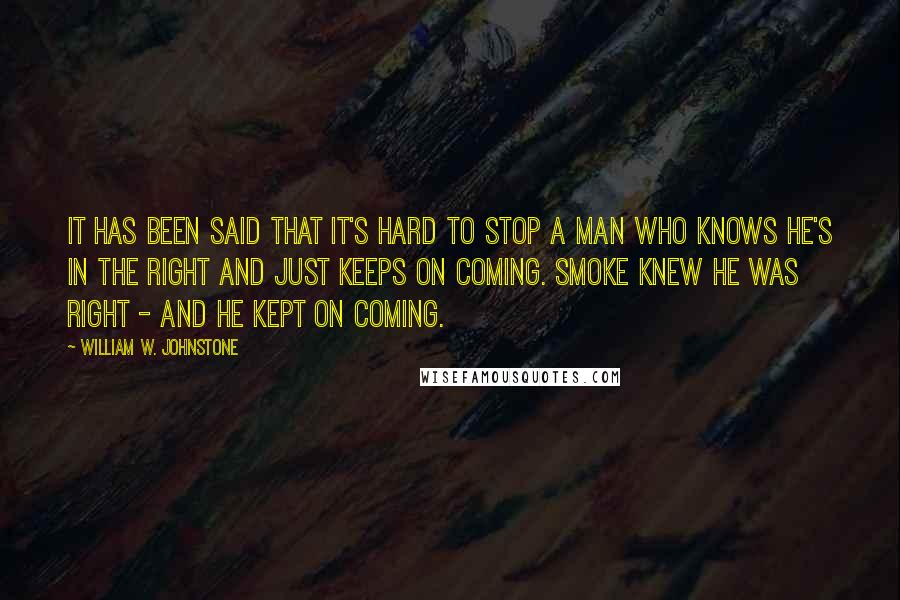 William W. Johnstone Quotes: It has been said that it's hard to stop a man who knows he's in the right and just keeps on coming. Smoke knew he was right - and he kept on coming.