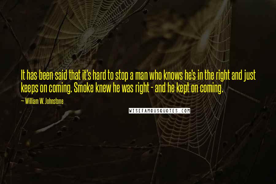 William W. Johnstone Quotes: It has been said that it's hard to stop a man who knows he's in the right and just keeps on coming. Smoke knew he was right - and he kept on coming.