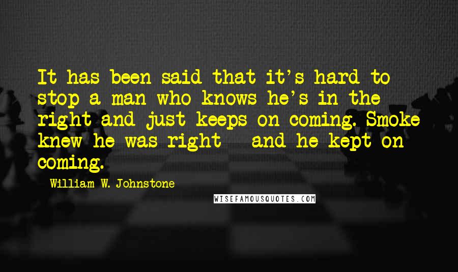 William W. Johnstone Quotes: It has been said that it's hard to stop a man who knows he's in the right and just keeps on coming. Smoke knew he was right - and he kept on coming.