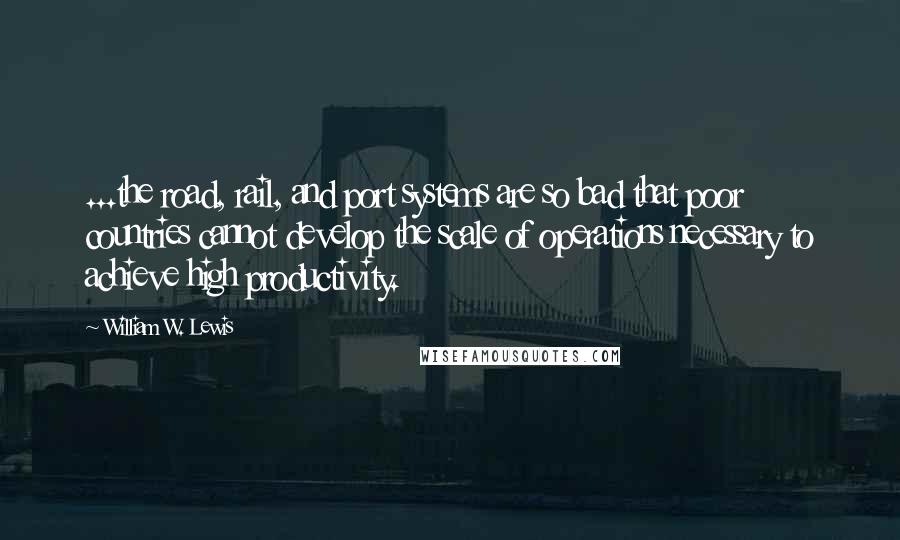 William W. Lewis Quotes: ...the road, rail, and port systems are so bad that poor countries cannot develop the scale of operations necessary to achieve high productivity.