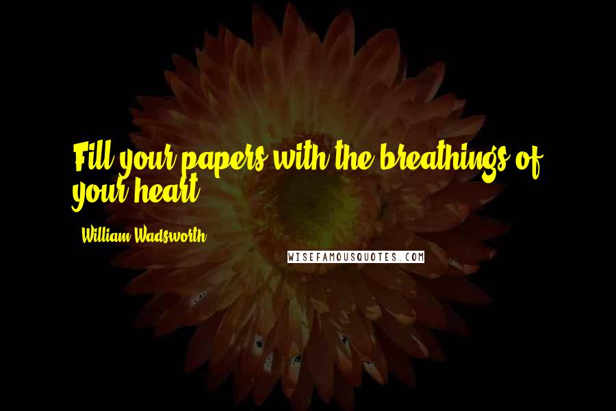 William Wadsworth Quotes: Fill your papers with the breathings of your heart.