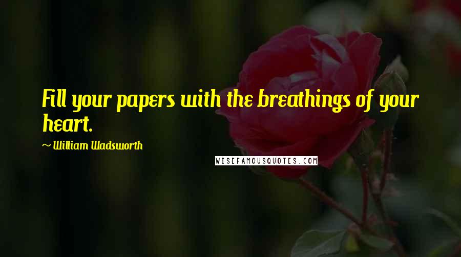 William Wadsworth Quotes: Fill your papers with the breathings of your heart.