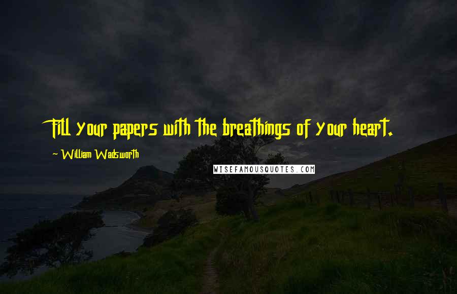 William Wadsworth Quotes: Fill your papers with the breathings of your heart.