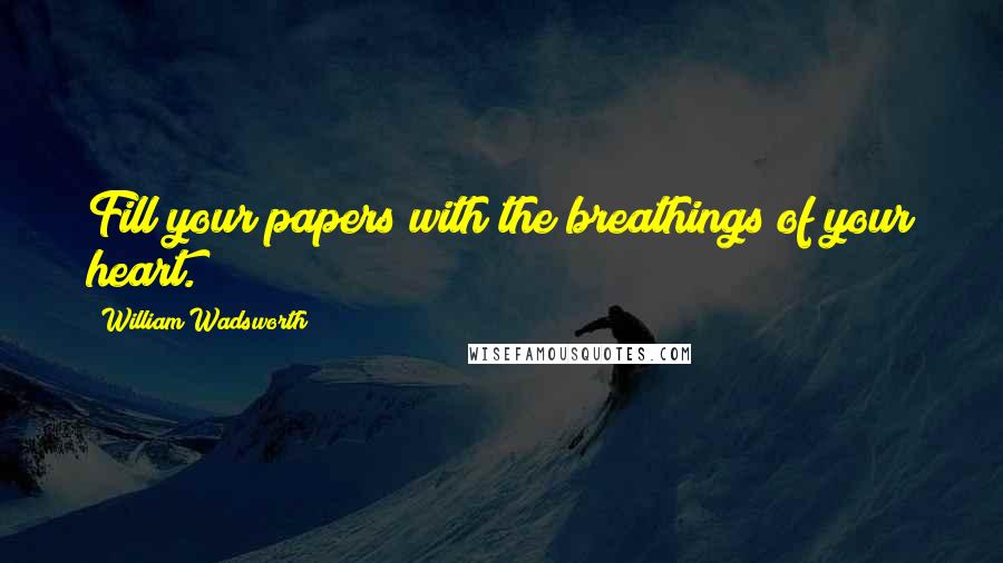 William Wadsworth Quotes: Fill your papers with the breathings of your heart.