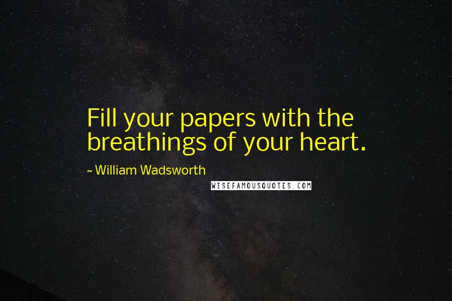 William Wadsworth Quotes: Fill your papers with the breathings of your heart.