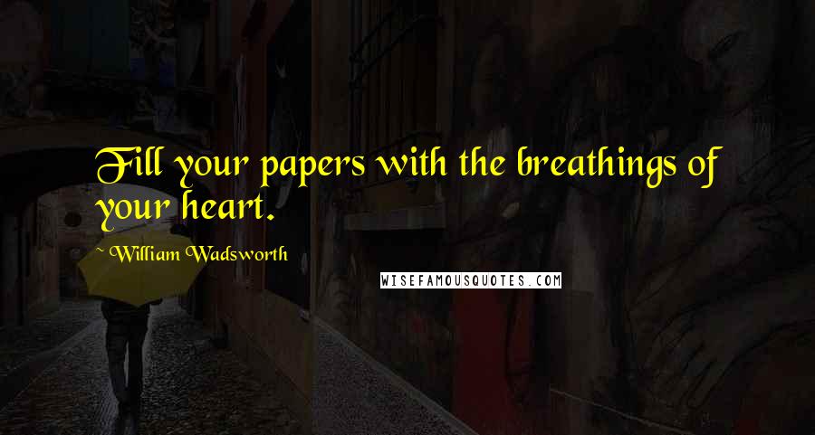 William Wadsworth Quotes: Fill your papers with the breathings of your heart.