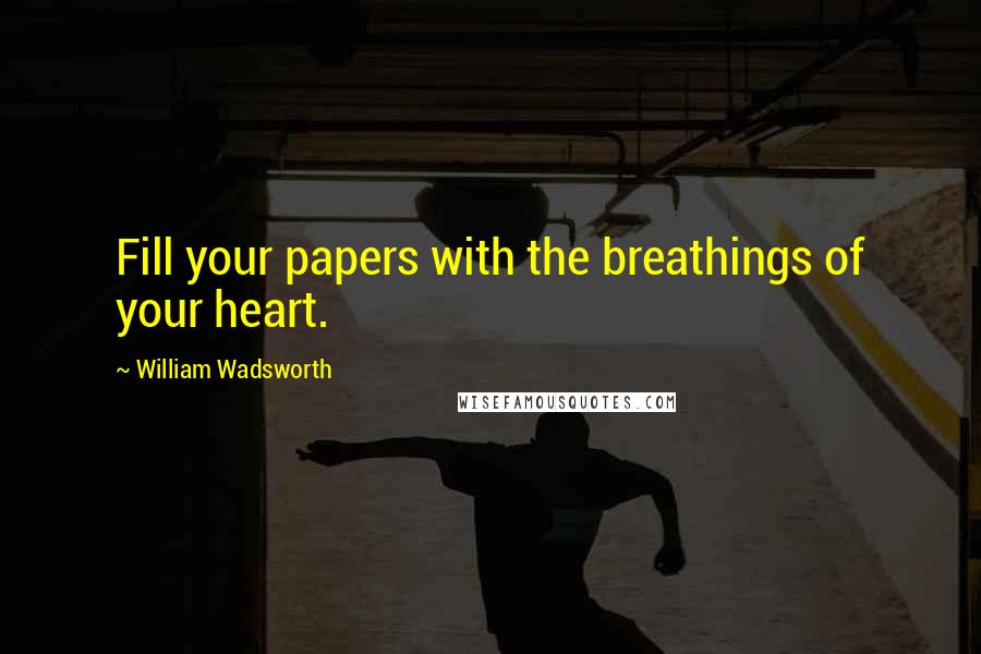 William Wadsworth Quotes: Fill your papers with the breathings of your heart.