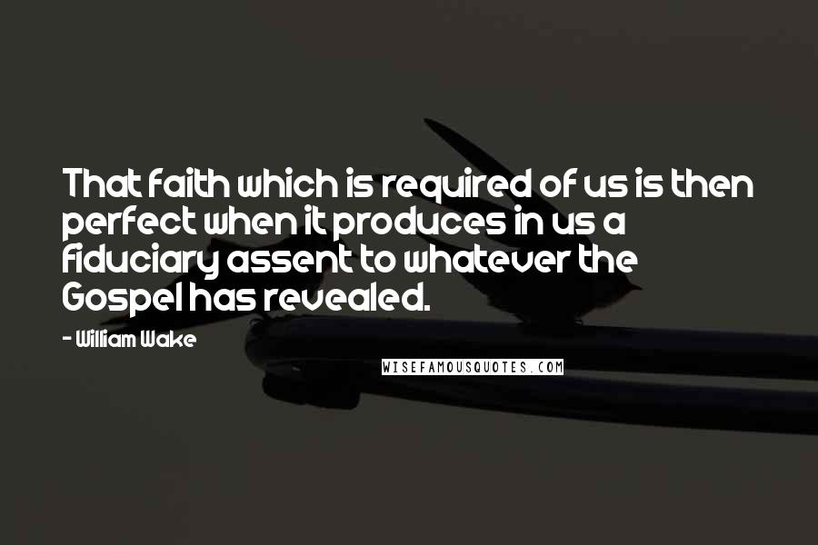 William Wake Quotes: That faith which is required of us is then perfect when it produces in us a fiduciary assent to whatever the Gospel has revealed.