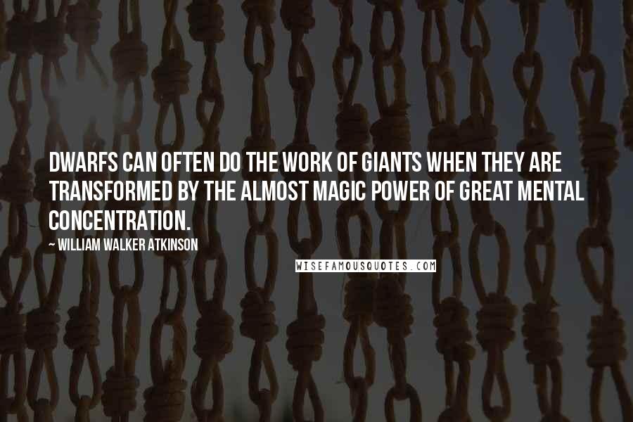 William Walker Atkinson Quotes: Dwarfs can often do the work of giants when they are transformed by the almost magic power of great mental concentration.