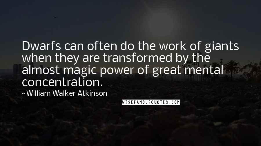 William Walker Atkinson Quotes: Dwarfs can often do the work of giants when they are transformed by the almost magic power of great mental concentration.