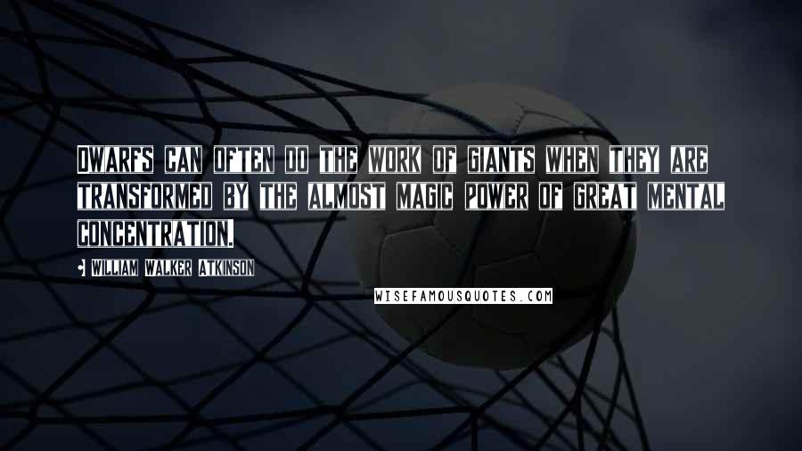 William Walker Atkinson Quotes: Dwarfs can often do the work of giants when they are transformed by the almost magic power of great mental concentration.