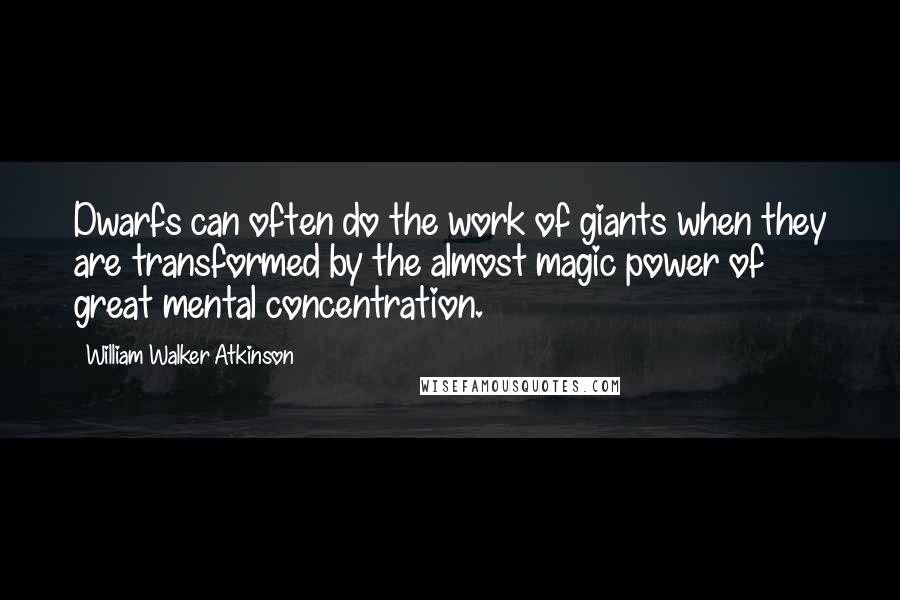 William Walker Atkinson Quotes: Dwarfs can often do the work of giants when they are transformed by the almost magic power of great mental concentration.