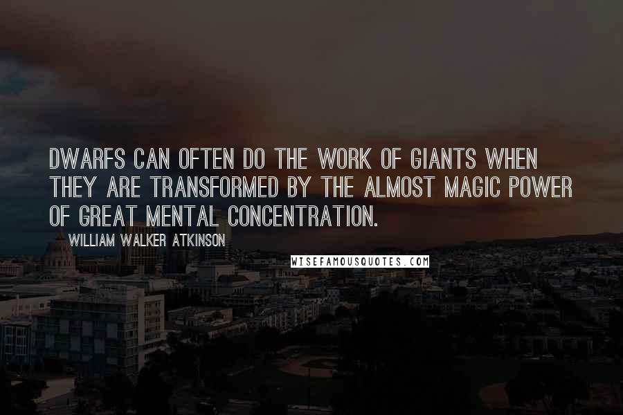 William Walker Atkinson Quotes: Dwarfs can often do the work of giants when they are transformed by the almost magic power of great mental concentration.