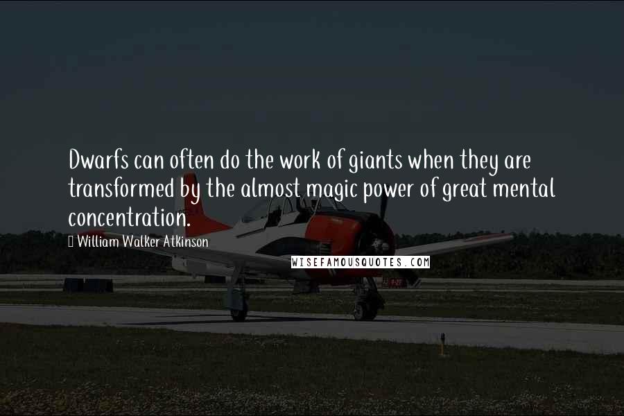 William Walker Atkinson Quotes: Dwarfs can often do the work of giants when they are transformed by the almost magic power of great mental concentration.