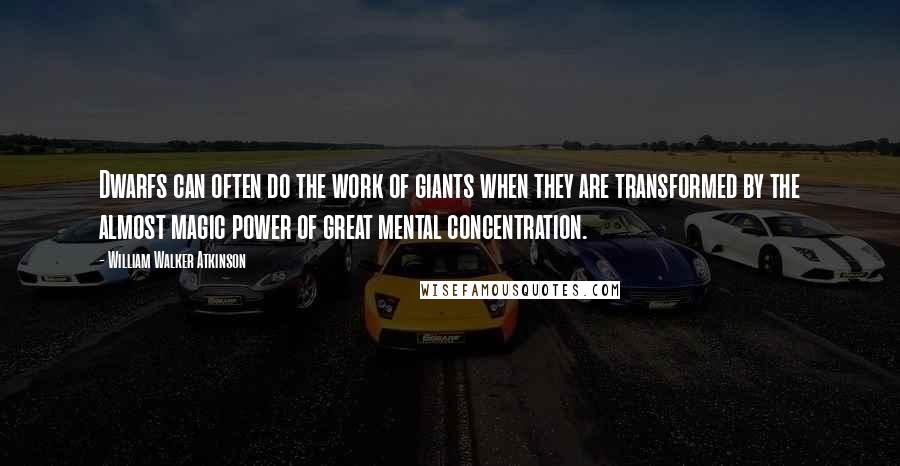 William Walker Atkinson Quotes: Dwarfs can often do the work of giants when they are transformed by the almost magic power of great mental concentration.