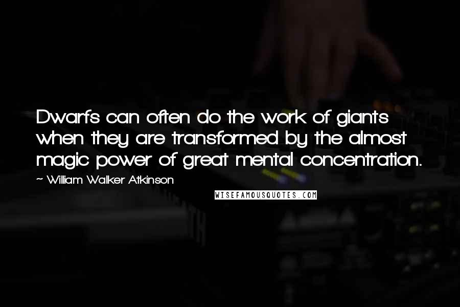 William Walker Atkinson Quotes: Dwarfs can often do the work of giants when they are transformed by the almost magic power of great mental concentration.