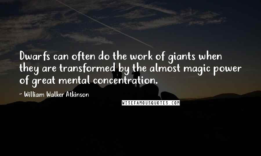 William Walker Atkinson Quotes: Dwarfs can often do the work of giants when they are transformed by the almost magic power of great mental concentration.