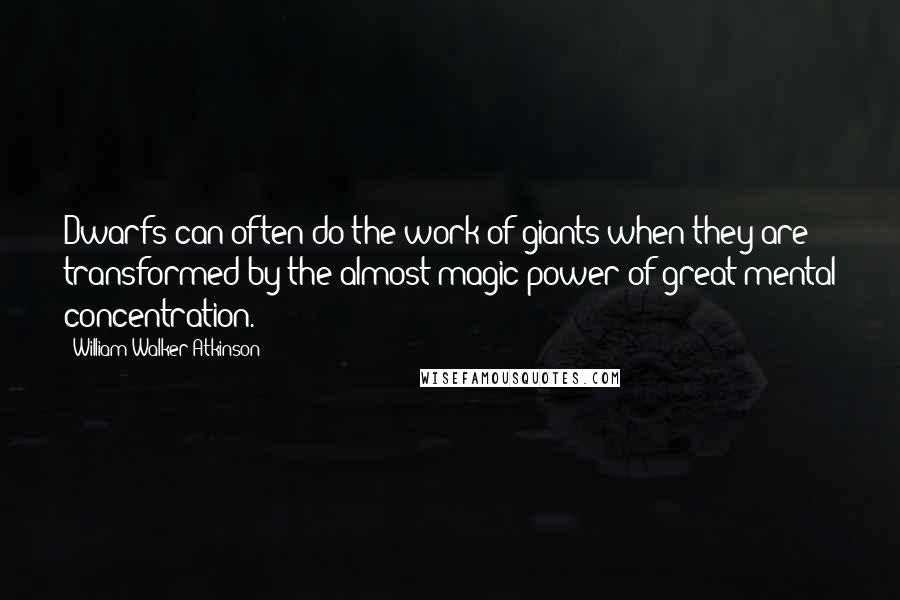 William Walker Atkinson Quotes: Dwarfs can often do the work of giants when they are transformed by the almost magic power of great mental concentration.