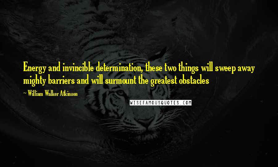 William Walker Atkinson Quotes: Energy and invincible determination, these two things will sweep away mighty barriers and will surmount the greatest obstacles