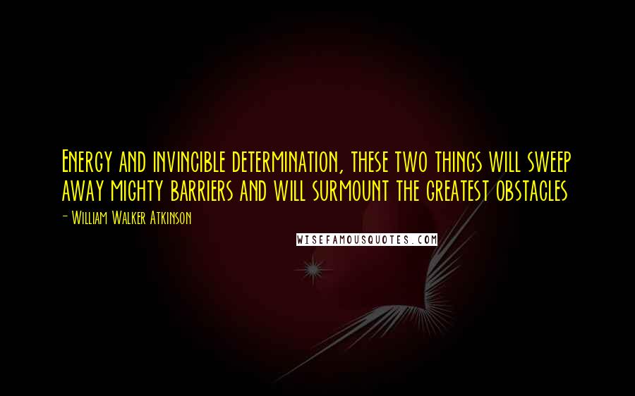 William Walker Atkinson Quotes: Energy and invincible determination, these two things will sweep away mighty barriers and will surmount the greatest obstacles