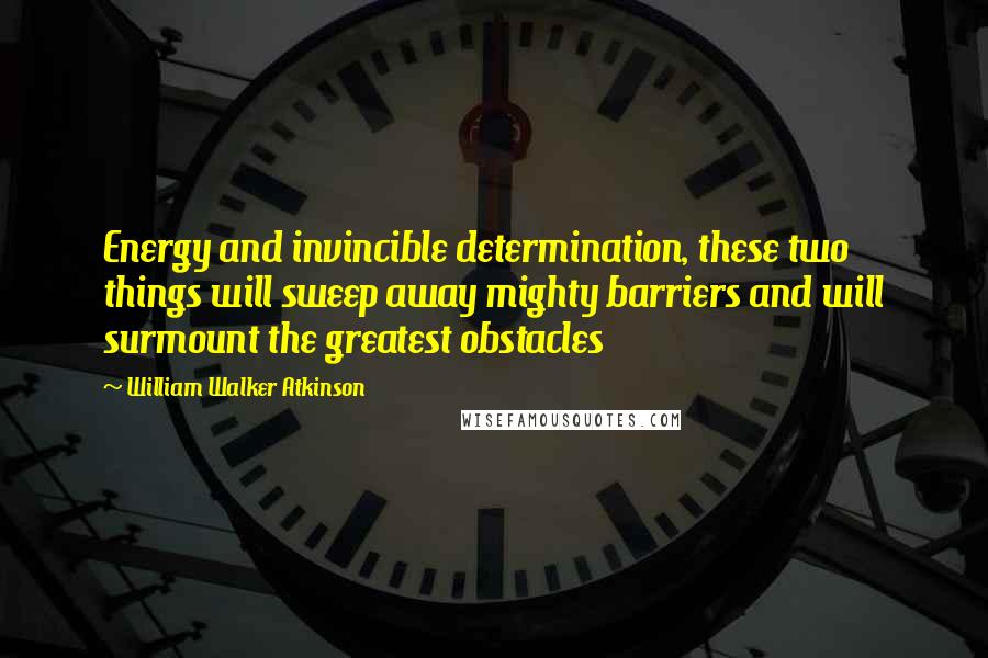 William Walker Atkinson Quotes: Energy and invincible determination, these two things will sweep away mighty barriers and will surmount the greatest obstacles