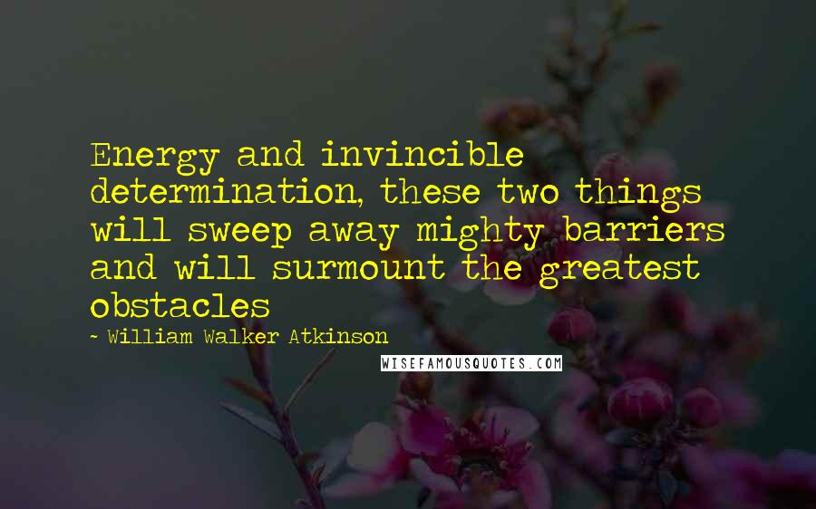 William Walker Atkinson Quotes: Energy and invincible determination, these two things will sweep away mighty barriers and will surmount the greatest obstacles