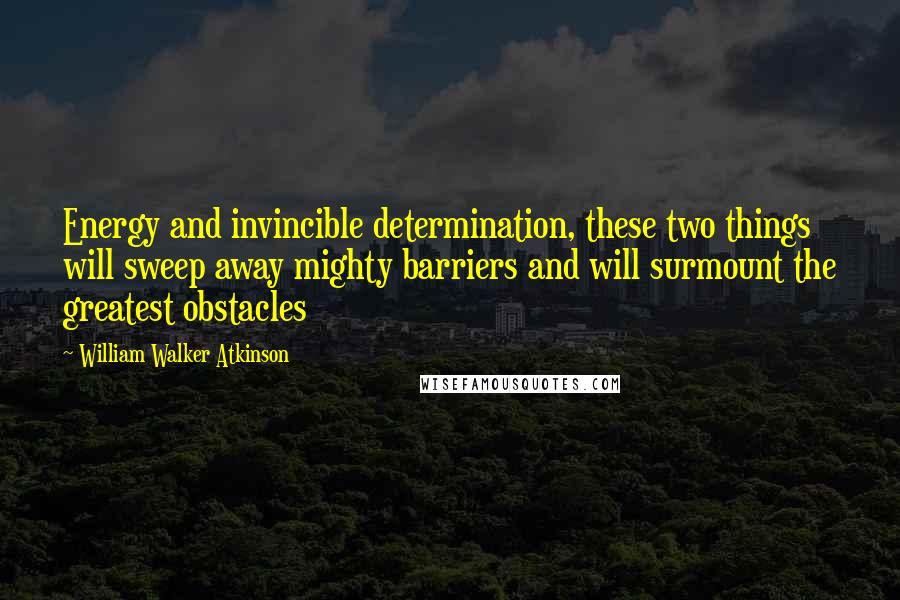 William Walker Atkinson Quotes: Energy and invincible determination, these two things will sweep away mighty barriers and will surmount the greatest obstacles