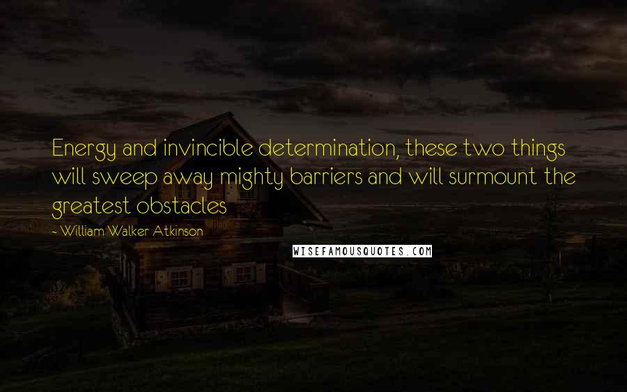 William Walker Atkinson Quotes: Energy and invincible determination, these two things will sweep away mighty barriers and will surmount the greatest obstacles