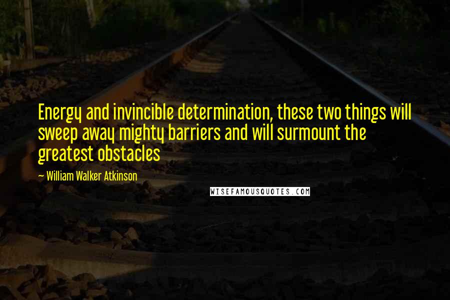 William Walker Atkinson Quotes: Energy and invincible determination, these two things will sweep away mighty barriers and will surmount the greatest obstacles