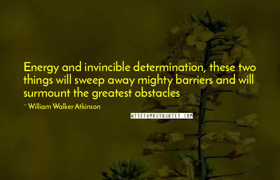 William Walker Atkinson Quotes: Energy and invincible determination, these two things will sweep away mighty barriers and will surmount the greatest obstacles