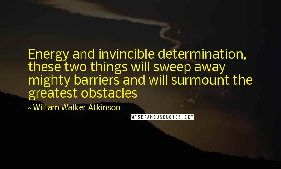 William Walker Atkinson Quotes: Energy and invincible determination, these two things will sweep away mighty barriers and will surmount the greatest obstacles