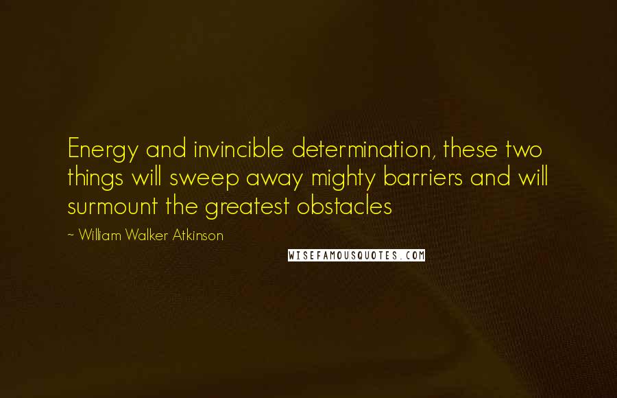 William Walker Atkinson Quotes: Energy and invincible determination, these two things will sweep away mighty barriers and will surmount the greatest obstacles