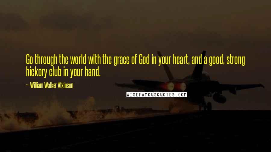 William Walker Atkinson Quotes: Go through the world with the grace of God in your heart, and a good, strong hickory club in your hand.