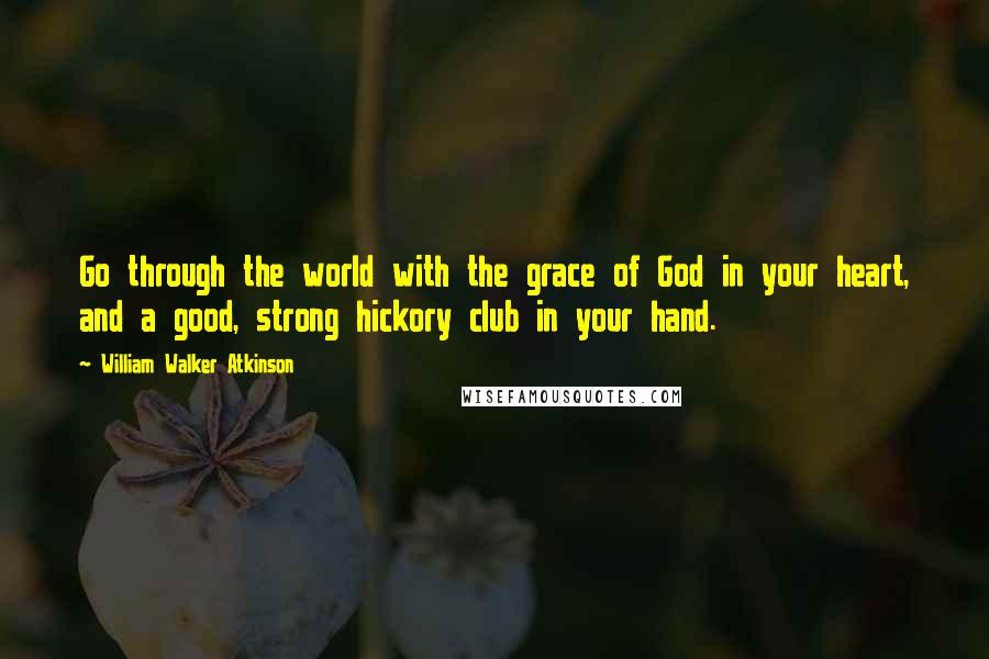 William Walker Atkinson Quotes: Go through the world with the grace of God in your heart, and a good, strong hickory club in your hand.