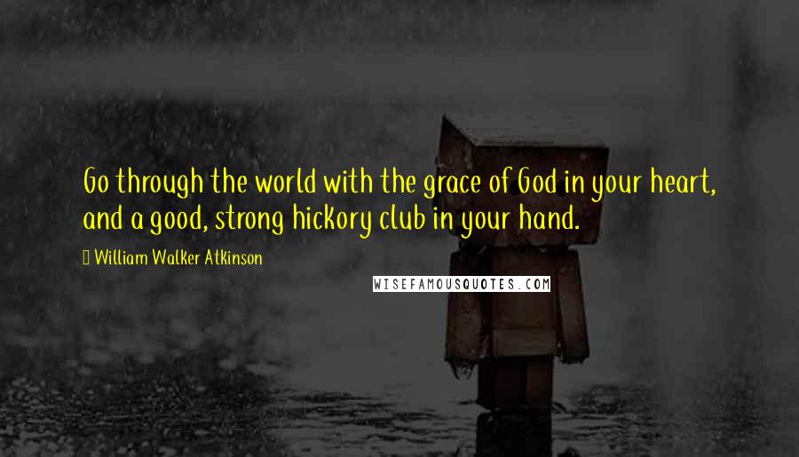 William Walker Atkinson Quotes: Go through the world with the grace of God in your heart, and a good, strong hickory club in your hand.