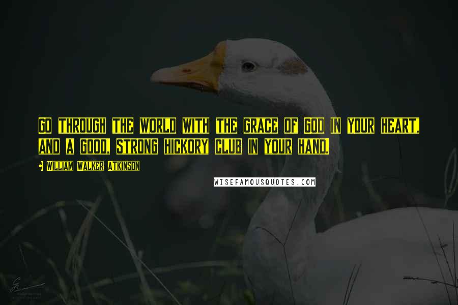 William Walker Atkinson Quotes: Go through the world with the grace of God in your heart, and a good, strong hickory club in your hand.