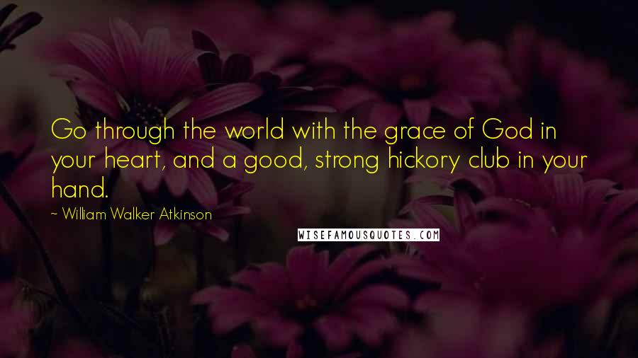 William Walker Atkinson Quotes: Go through the world with the grace of God in your heart, and a good, strong hickory club in your hand.