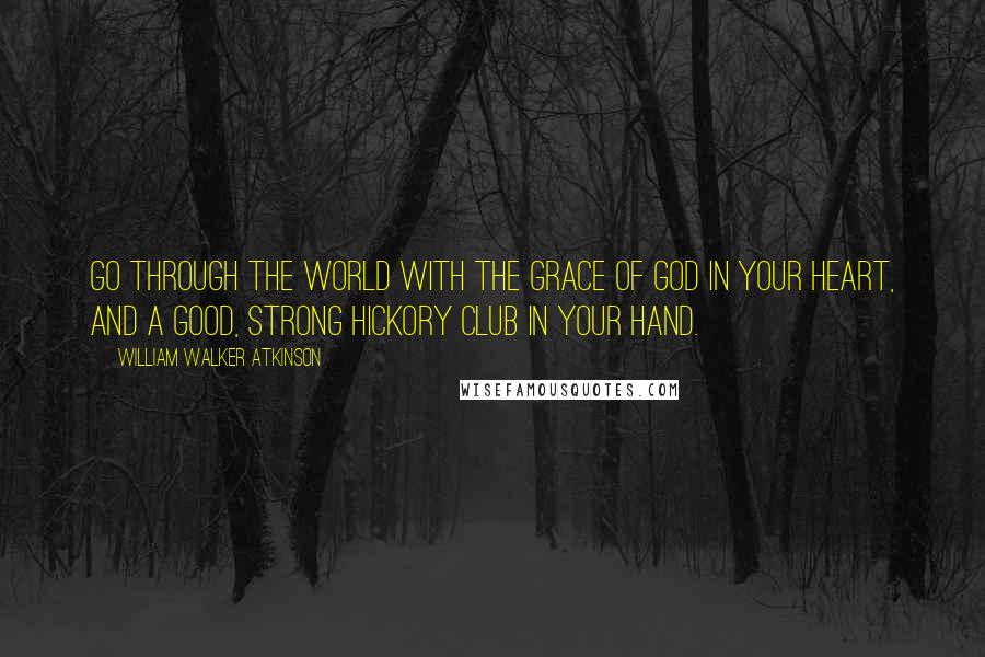 William Walker Atkinson Quotes: Go through the world with the grace of God in your heart, and a good, strong hickory club in your hand.