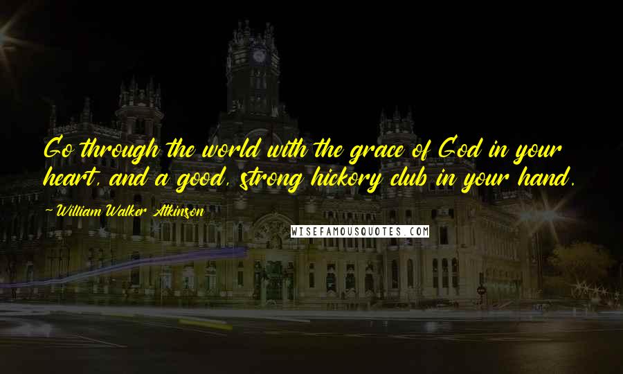 William Walker Atkinson Quotes: Go through the world with the grace of God in your heart, and a good, strong hickory club in your hand.