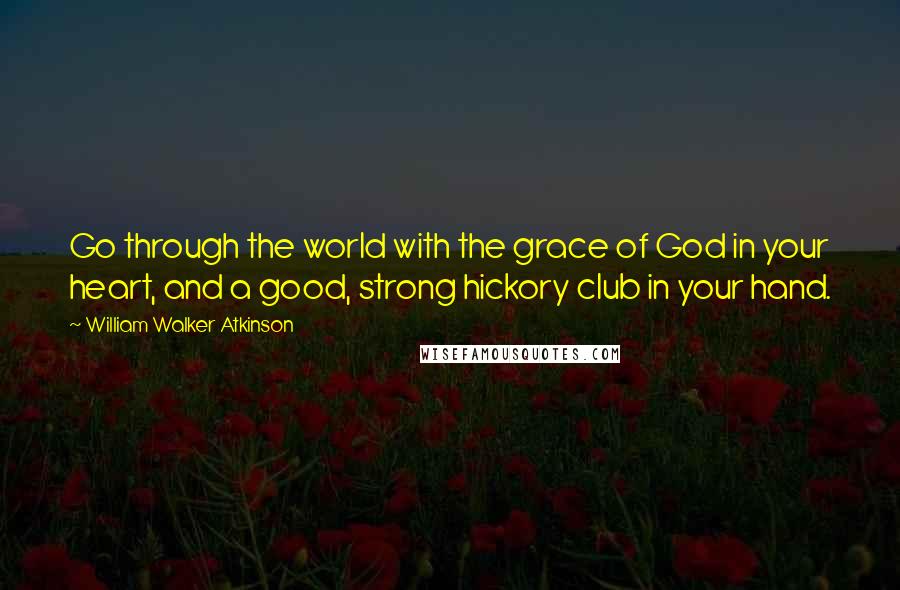 William Walker Atkinson Quotes: Go through the world with the grace of God in your heart, and a good, strong hickory club in your hand.