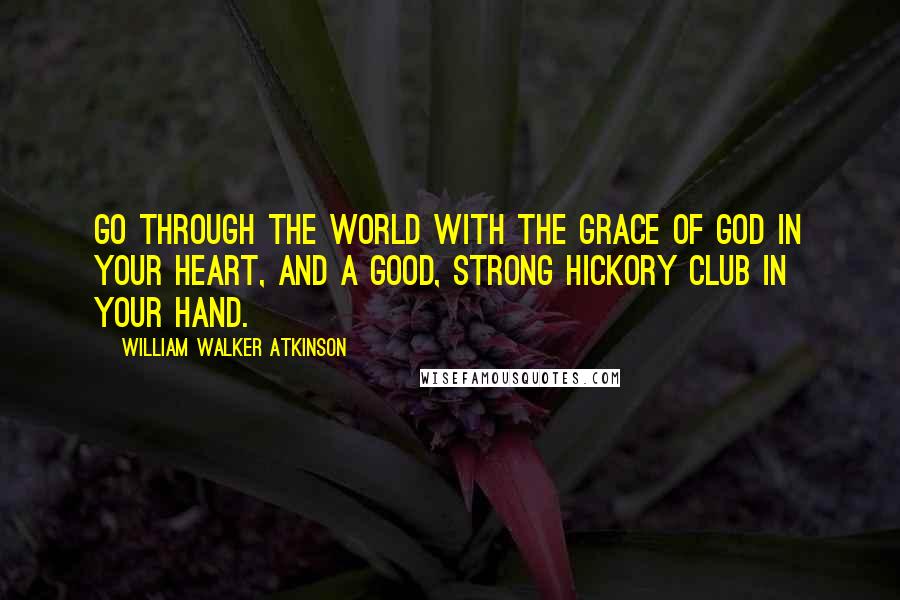 William Walker Atkinson Quotes: Go through the world with the grace of God in your heart, and a good, strong hickory club in your hand.