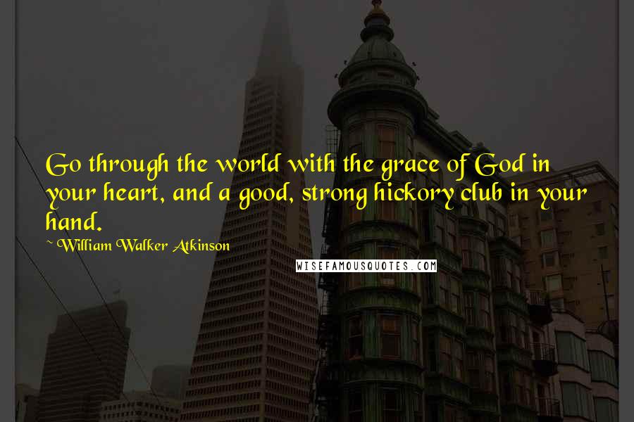 William Walker Atkinson Quotes: Go through the world with the grace of God in your heart, and a good, strong hickory club in your hand.