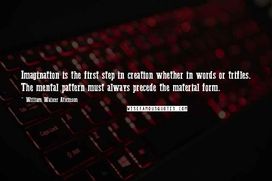 William Walker Atkinson Quotes: Imagination is the first step in creation whether in words or trifles. The mental pattern must always precede the material form.