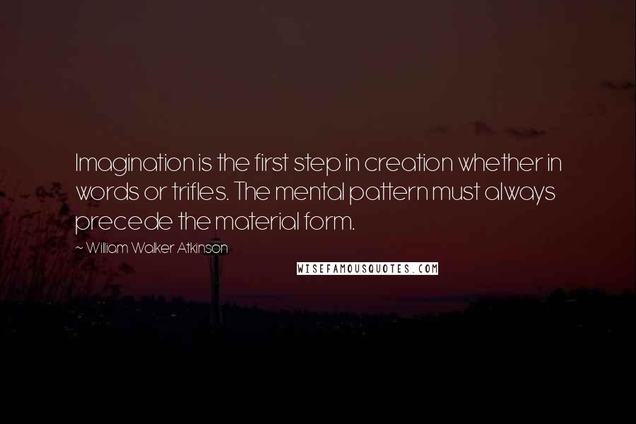 William Walker Atkinson Quotes: Imagination is the first step in creation whether in words or trifles. The mental pattern must always precede the material form.