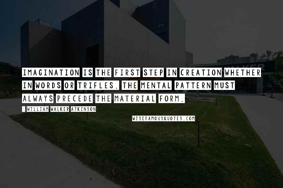 William Walker Atkinson Quotes: Imagination is the first step in creation whether in words or trifles. The mental pattern must always precede the material form.