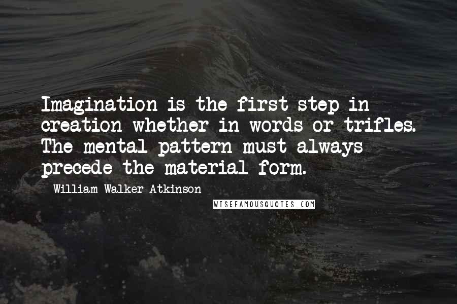 William Walker Atkinson Quotes: Imagination is the first step in creation whether in words or trifles. The mental pattern must always precede the material form.