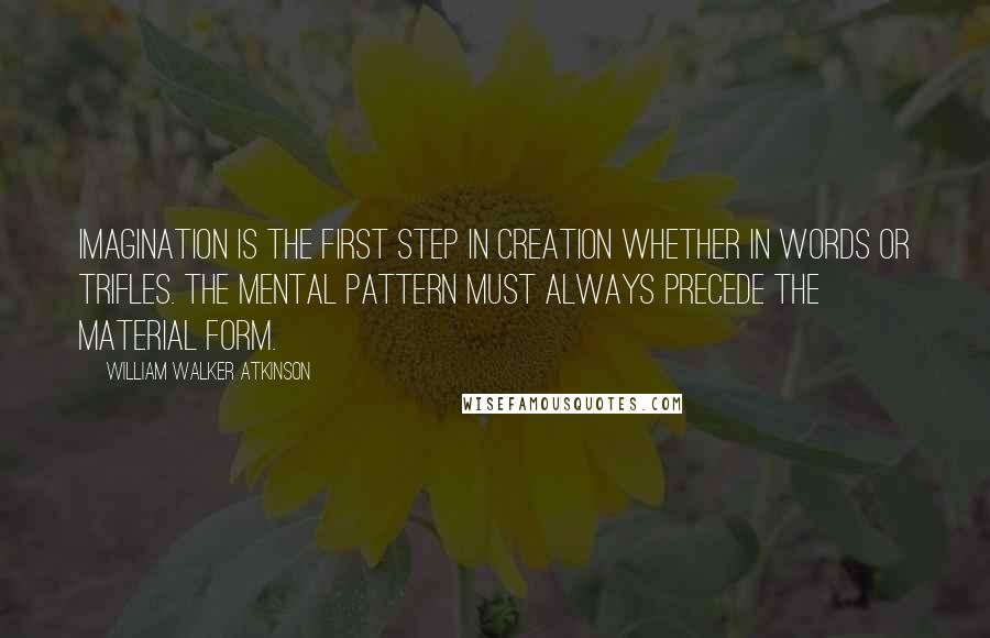 William Walker Atkinson Quotes: Imagination is the first step in creation whether in words or trifles. The mental pattern must always precede the material form.