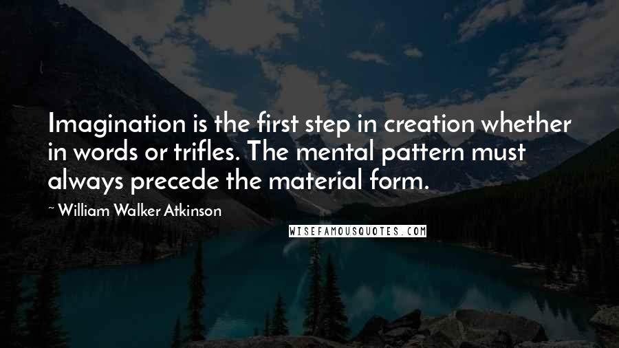 William Walker Atkinson Quotes: Imagination is the first step in creation whether in words or trifles. The mental pattern must always precede the material form.